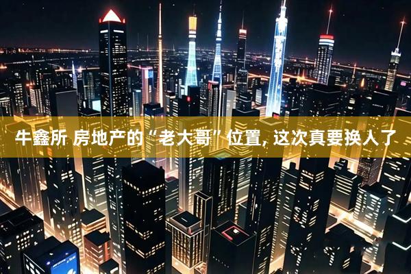 牛鑫所 房地产的“老大哥”位置, 这次真要换人了