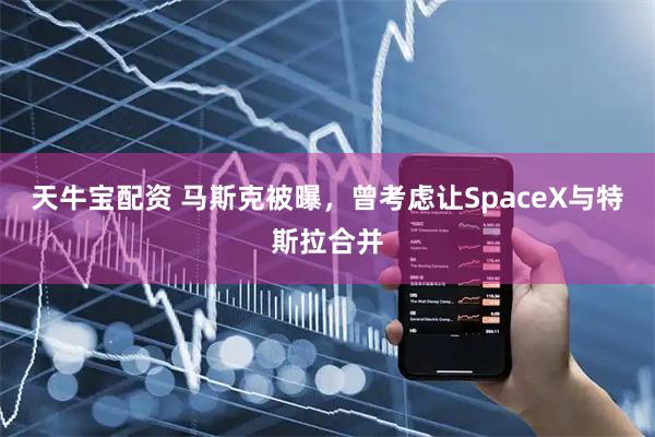 天牛宝配资 马斯克被曝，曾考虑让SpaceX与特斯拉合并