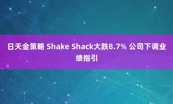 日天金策略 Shake Shack大跌8.7% 公司下调业绩指引