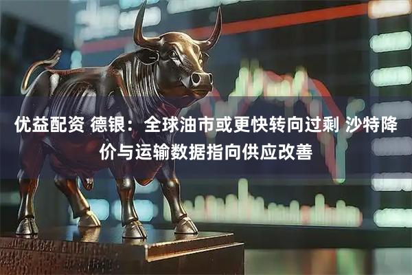 优益配资 德银：全球油市或更快转向过剩 沙特降价与运输数据指向供应改善