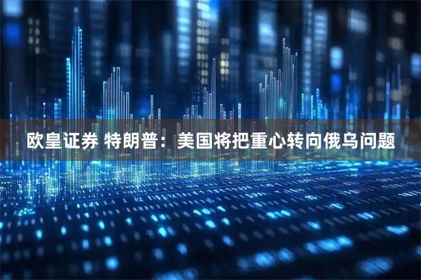 欧皇证券 特朗普：美国将把重心转向俄乌问题