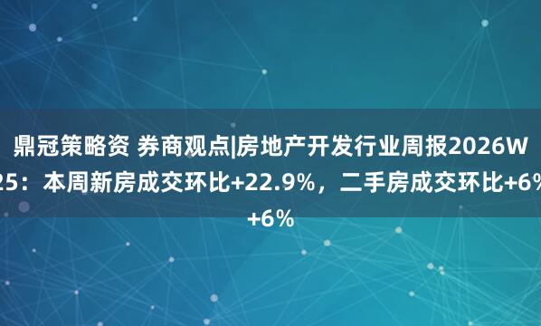 鼎冠策略资 券商观点|房地产开发行业周报2026W25：本周新房成交环比+22.9%，二手房成交环比+6%