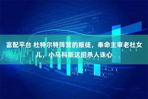 富配平台 杜特尔特阵营的叛徒，奉命主审老杜女儿，小马科斯这招杀人诛心