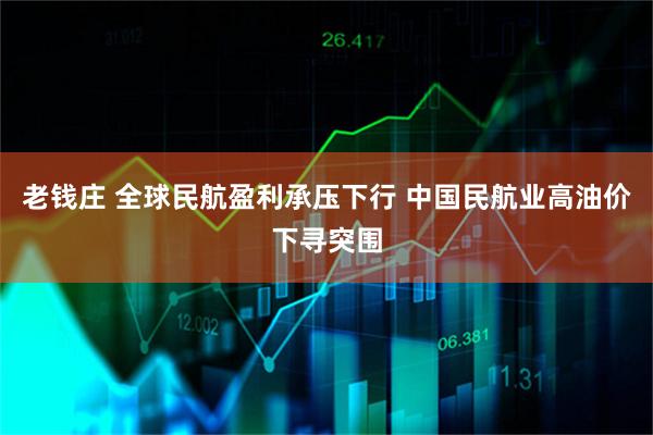 老钱庄 全球民航盈利承压下行 中国民航业高油价下寻突围