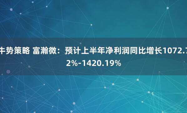 牛势策略 富瀚微：预计上半年净利润同比增长1072.72%-1420.19%