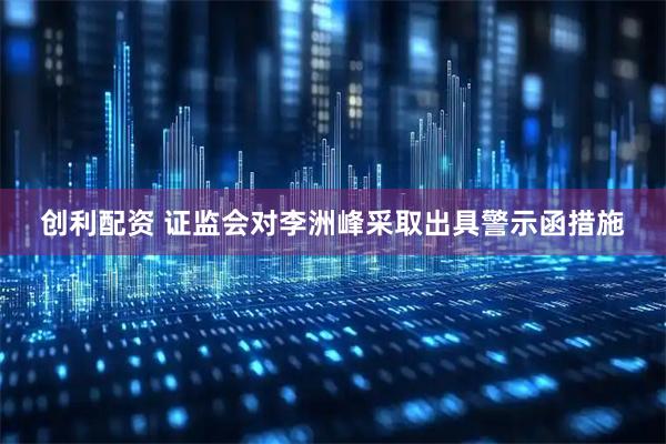 创利配资 证监会对李洲峰采取出具警示函措施