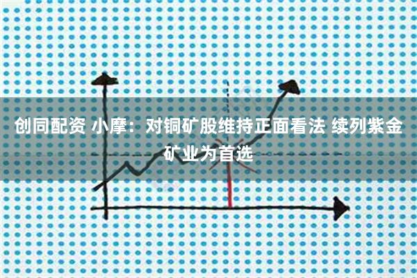 创同配资 小摩：对铜矿股维持正面看法 续列紫金矿业为首选