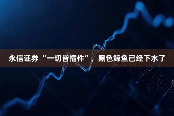 永信证券 “一切皆插件”，黑色鲸鱼已经下水了