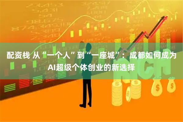 配资栈 从“一个人”到“一座城”：成都如何成为AI超级个体创业的新选择